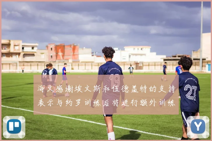 海文感谢埃文斯和伍德盖特的支持表示与约罗训练后将进行额外训练