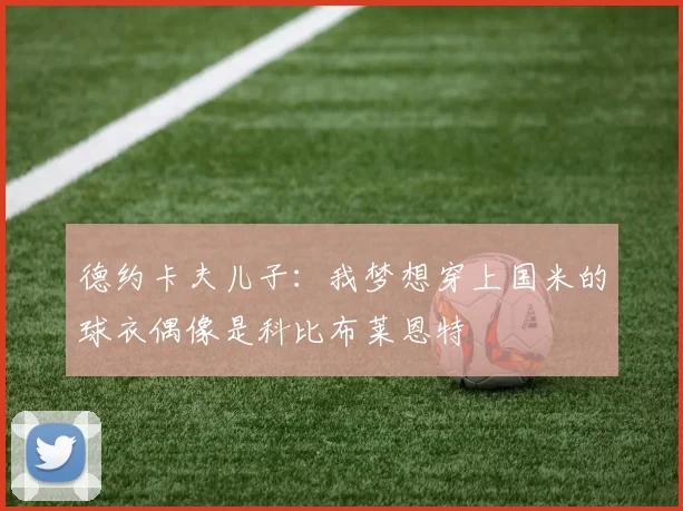 德约卡夫儿子：我梦想穿上国米的球衣偶像是科比布莱恩特
