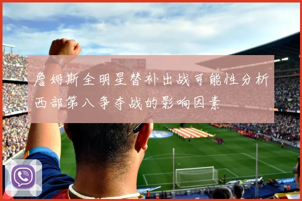 詹姆斯全明星替补出战可能性分析西部第八争夺战的影响因素