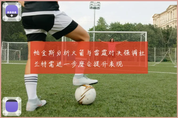帕金斯分析火箭与雷霆对决强调杜兰特需进一步磨合提升表现