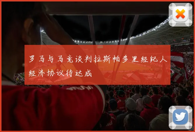 罗马与马竞谈判拉斯帕多里经纪人经济协议待达成