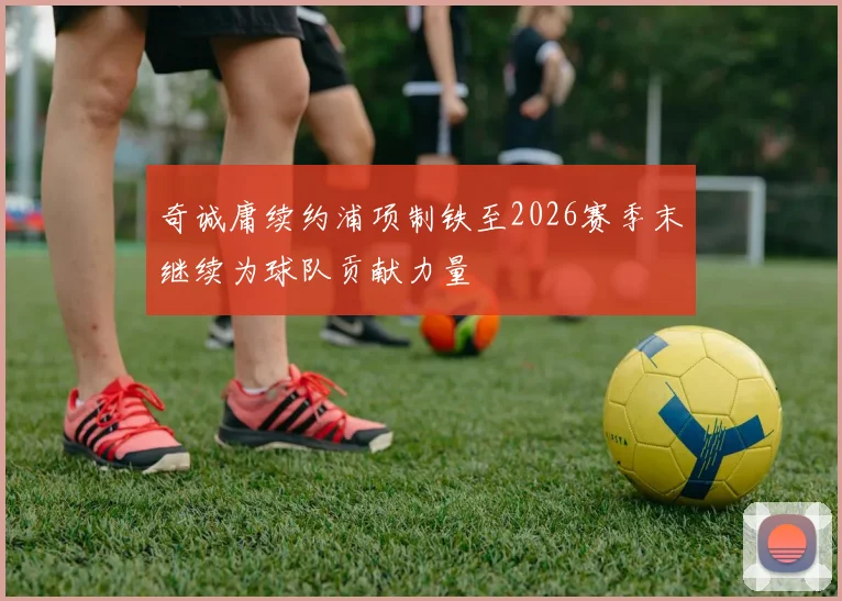 奇诚庸续约浦项制铁至2026赛季末继续为球队贡献力量