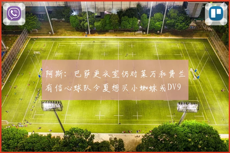 阿斯：巴萨更衣室仍对莱万和费兰有信心球队今夏想买小蜘蛛或DV9