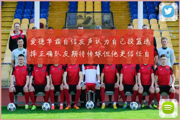 爱德华兹自信发声认为自己投篮选择正确队友期待传球但他更信任自己