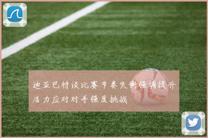 迪亚巴特谈比赛节奏失衡强调提升活力应对对手强度挑战