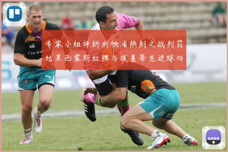 专家小组评析利物浦热刺之战判罚结果西蒙斯红牌与埃基蒂克进球均属合理