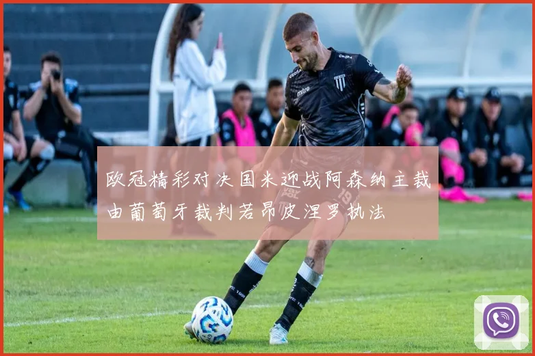 欧冠精彩对决国米迎战阿森纳主裁由葡萄牙裁判若昂皮涅罗执法