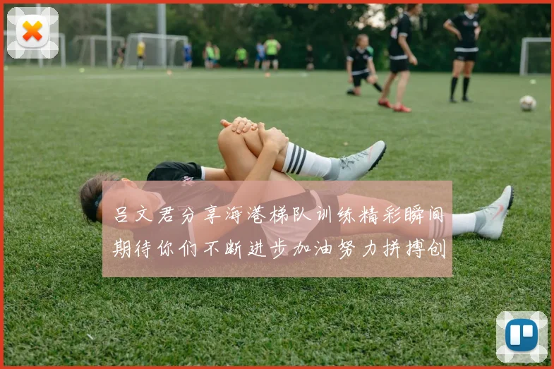吕文君分享海港梯队训练精彩瞬间期待你们不断进步加油努力拼搏创造辉煌