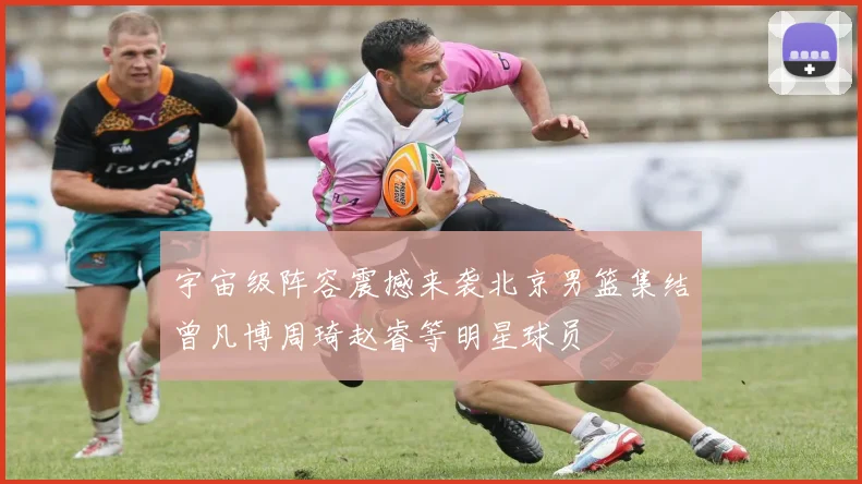 宇宙级阵容震撼来袭北京男篮集结曾凡博周琦赵睿等明星球员