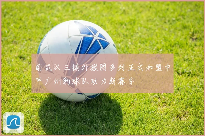 前武汉三镇外援图多列正式加盟中甲广州豹球队助力新赛季