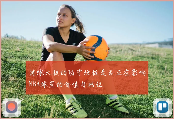 持球大核的防守短板是否正在影响NBA球星的价值与地位
