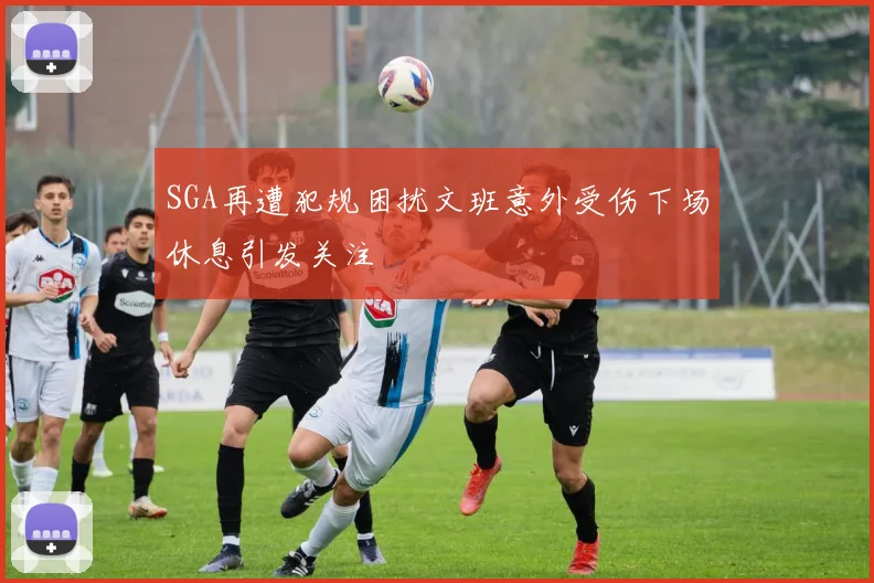 SGA再遭犯规困扰文班意外受伤下场休息引发关注