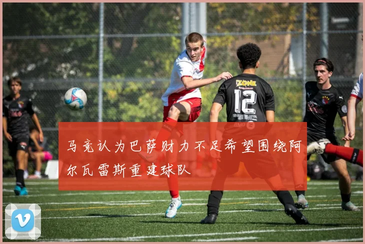马竞认为巴萨财力不足希望围绕阿尔瓦雷斯重建球队