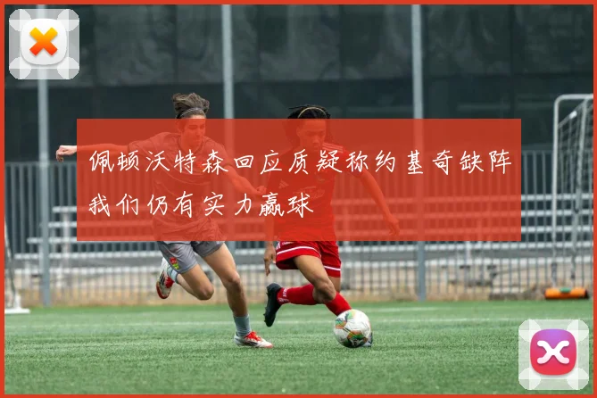 佩顿沃特森回应质疑称约基奇缺阵我们仍有实力赢球