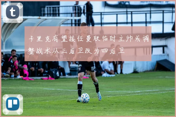 卡里克有望接任曼联临时主帅或调整战术从三后卫改为四后卫