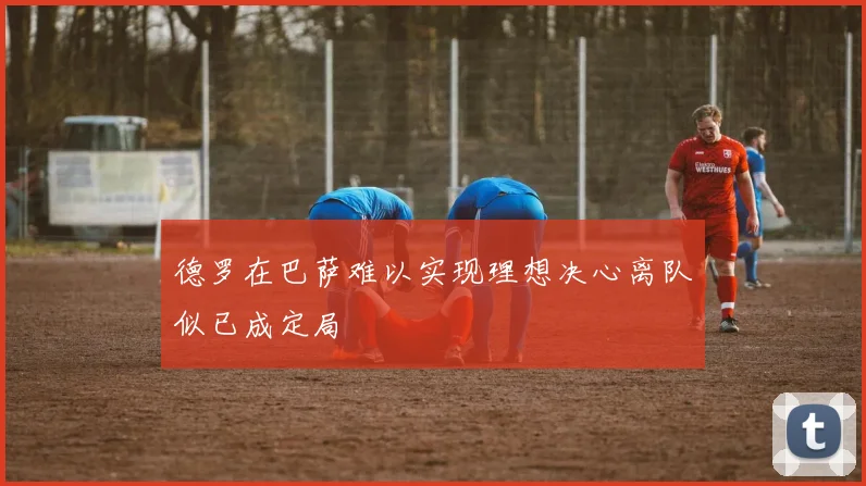 德罗在巴萨难以实现理想决心离队似已成定局