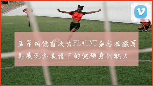 莱昂纳德首次为FLAUNT杂志拍摄写真展现无表情下的健硕身材魅力