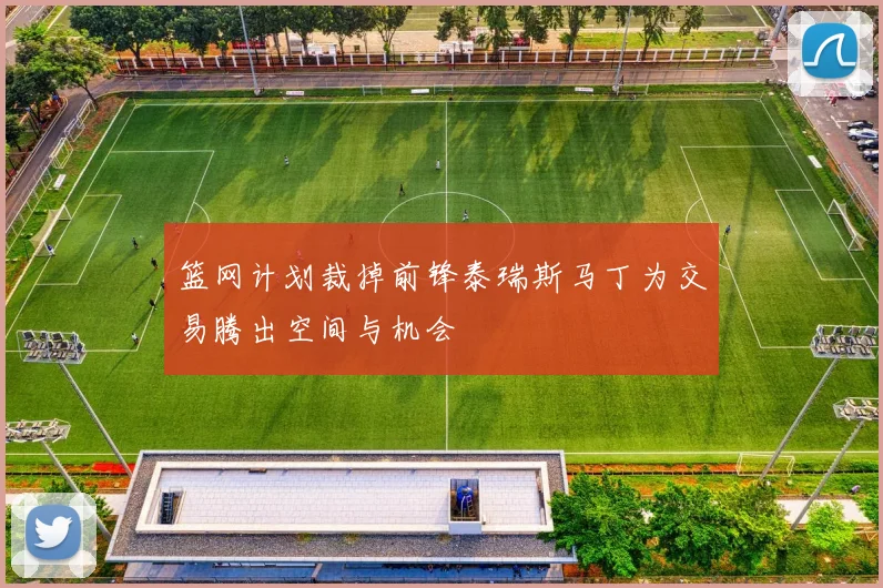 篮网计划裁掉前锋泰瑞斯马丁为交易腾出空间与机会