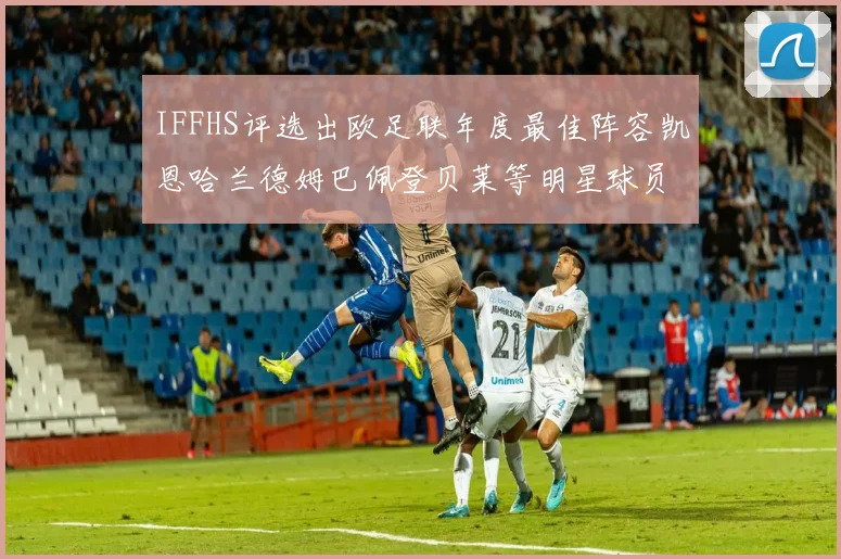 IFFHS评选出欧足联年度最佳阵容凯恩哈兰德姆巴佩登贝莱等明星球员入选