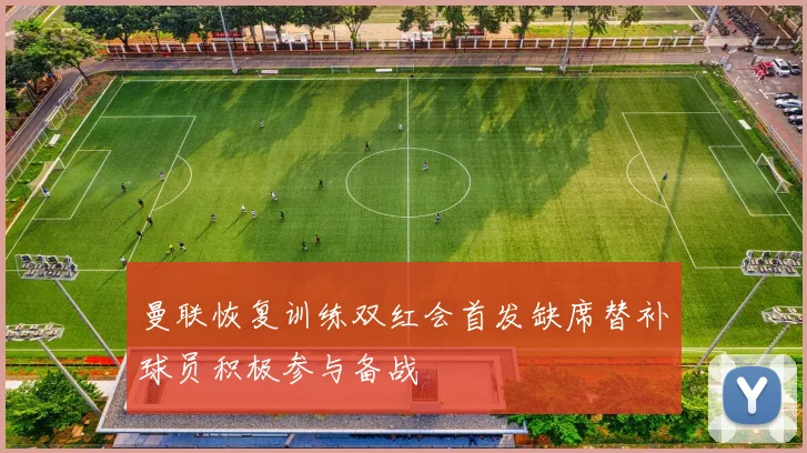 曼联恢复训练双红会首发缺席替补球员积极参与备战