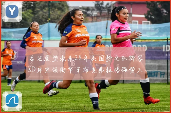 名记展望未来28年美国梦之队阵容KD库里领衔华子布克弗拉格强势入选