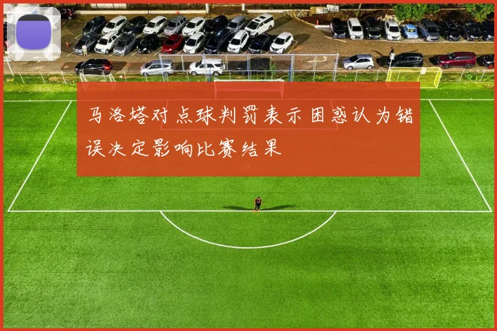 马洛塔对点球判罚表示困惑认为错误决定影响比赛结果