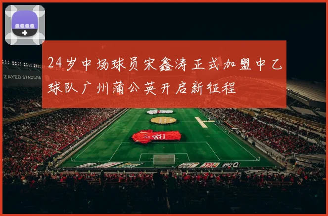 24岁中场球员宋鑫涛正式加盟中乙球队广州蒲公英开启新征程