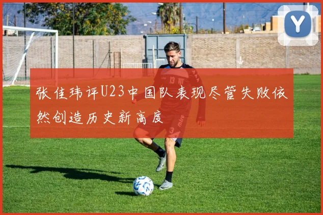张佳玮评U23中国队表现尽管失败依然创造历史新高度