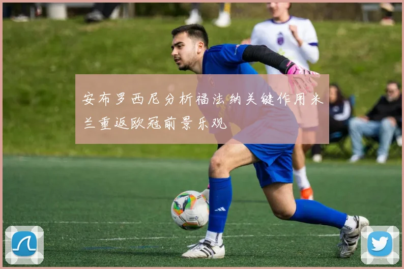 安布罗西尼分析福法纳关键作用米兰重返欧冠前景乐观