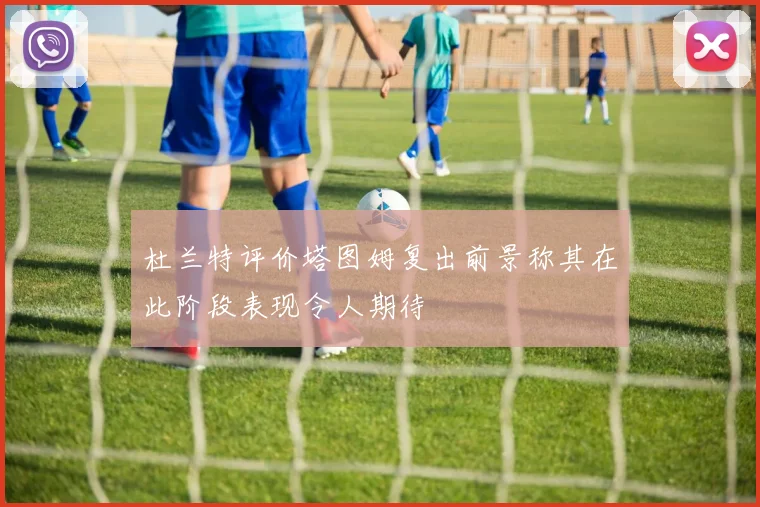 杜兰特评价塔图姆复出前景称其在此阶段表现令人期待
