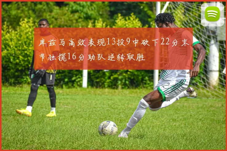 库兹马高效表现13投9中砍下22分末节独揽16分助队逆转取胜