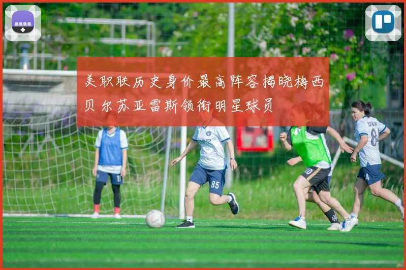 美职联历史身价最高阵容揭晓梅西贝尔苏亚雷斯领衔明星球员