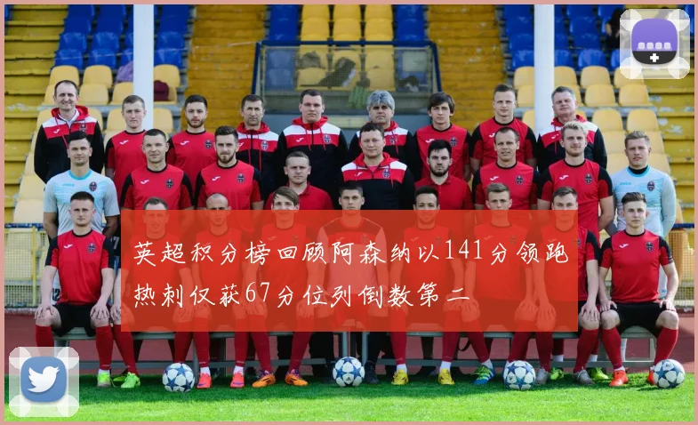 英超积分榜回顾阿森纳以141分领跑热刺仅获67分位列倒数第二