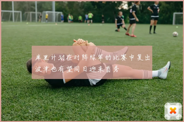 库里计划在对阵绿军的比赛中复出波津也有望同日迎来首秀