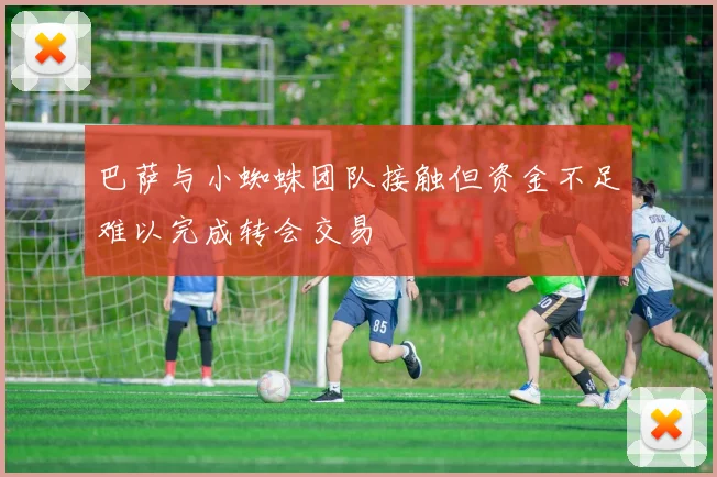 巴萨与小蜘蛛团队接触但资金不足难以完成转会交易
