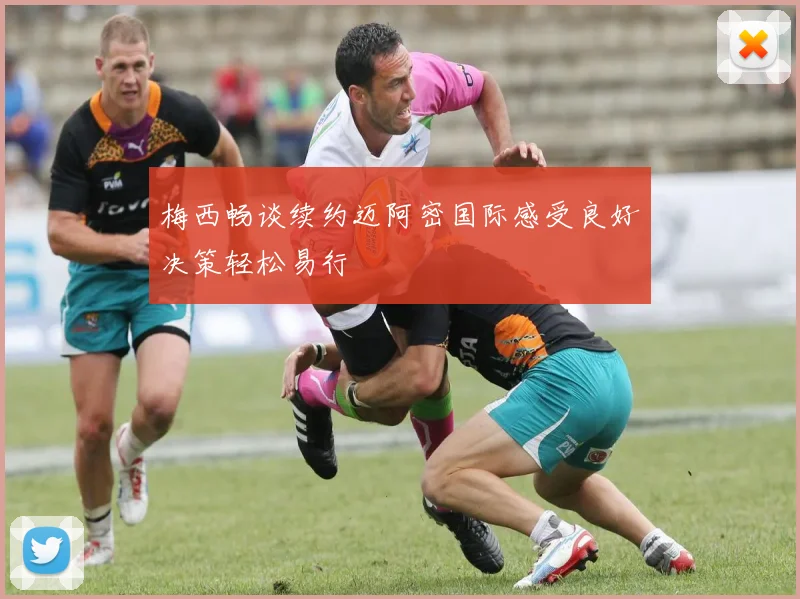 梅西畅谈续约迈阿密国际感受良好决策轻松易行