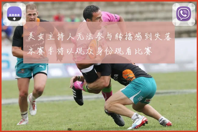 美女主持人无法参与转播感到失落本赛季将以观众身份观看比赛