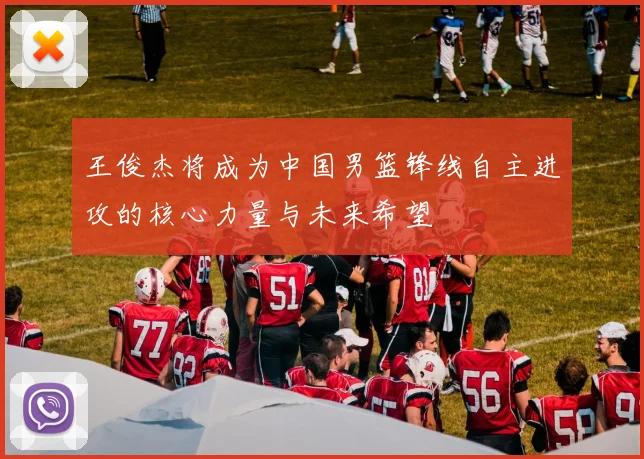 王俊杰将成为中国男篮锋线自主进攻的核心力量与未来希望