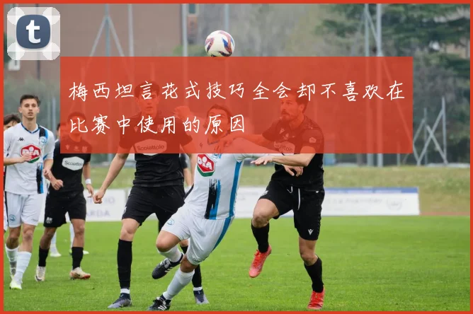 梅西坦言花式技巧全会却不喜欢在比赛中使用的原因
