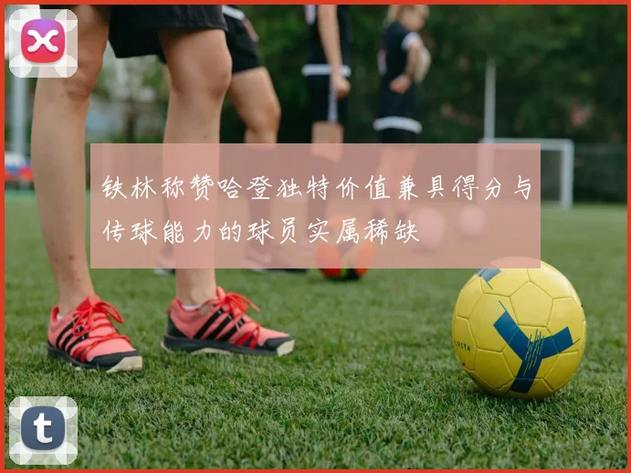 铁林称赞哈登独特价值兼具得分与传球能力的球员实属稀缺